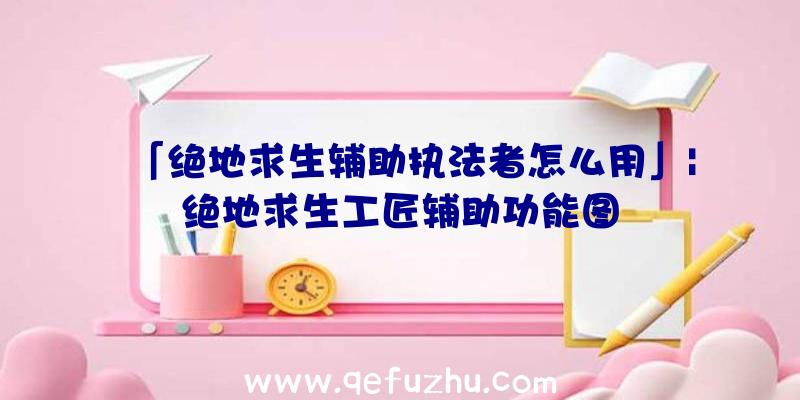 「绝地求生辅助执法者怎么用」|绝地求生工匠辅助功能图